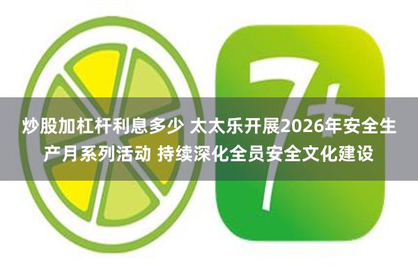 炒股加杠杆利息多少 太太乐开展2026年安全生产月系列活动 持续深化全员安全文化建设