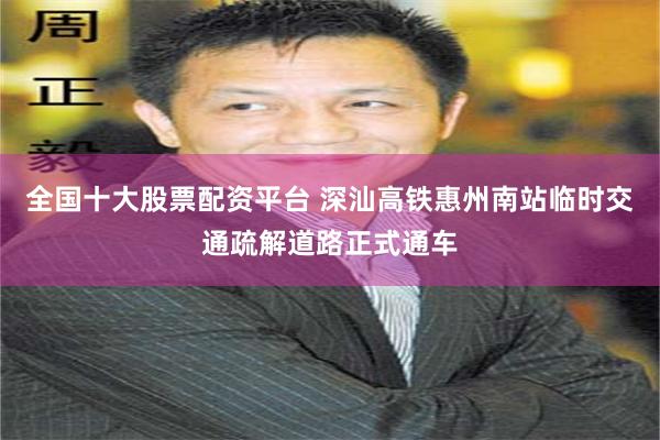 全国十大股票配资平台 深汕高铁惠州南站临时交通疏解道路正式通车