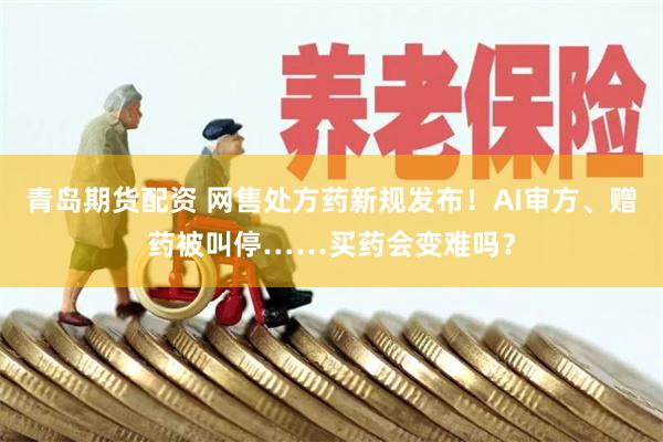 青岛期货配资 网售处方药新规发布！AI审方、赠药被叫停……买药会变难吗？