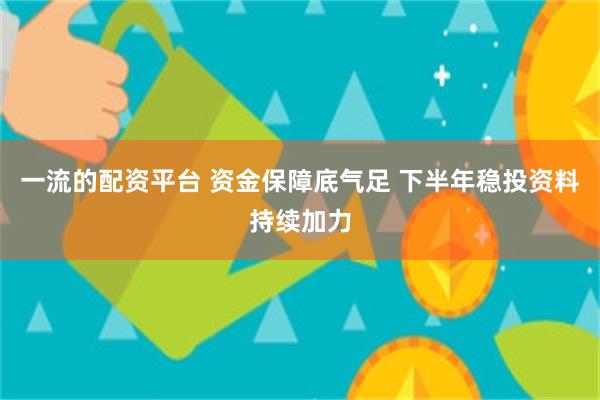 一流的配资平台 资金保障底气足 下半年稳投资料持续加力