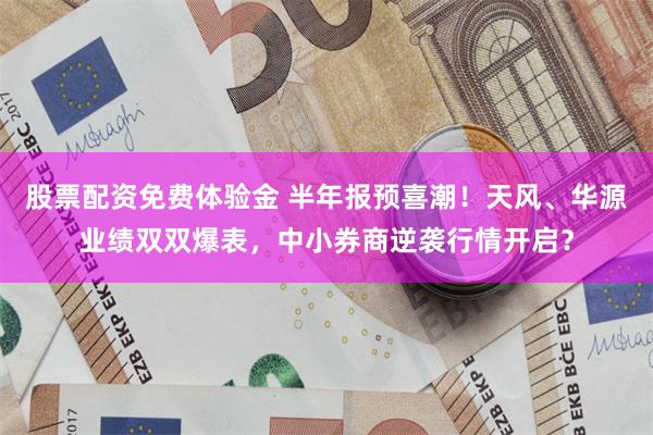 股票配资免费体验金 半年报预喜潮！天风、华源业绩双双爆表，中小券商逆袭行情开启？