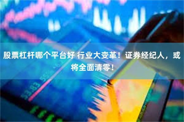 股票杠杆哪个平台好 行业大变革！证券经纪人，或将全面清零！