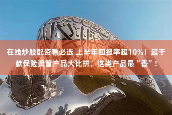 在线炒股配资看必选 上半年回报率超10%！超千款保险资管产品大比拼，这类产品最“香”！