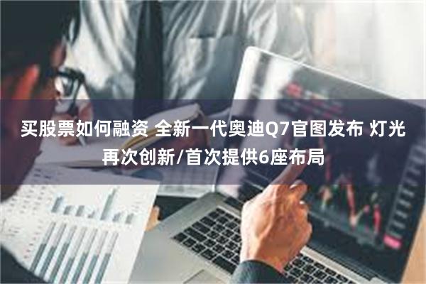 买股票如何融资 全新一代奥迪Q7官图发布 灯光再次创新/首次提供6座布局