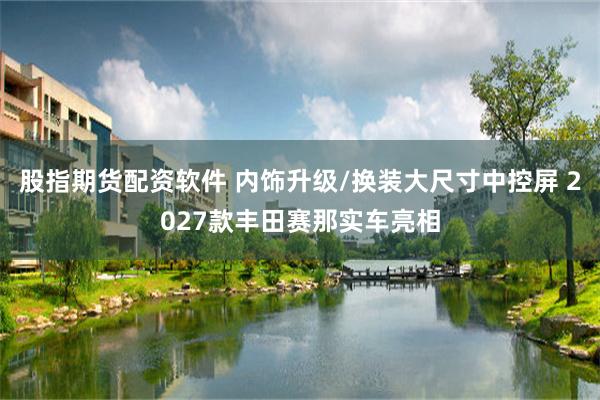 股指期货配资软件 内饰升级/换装大尺寸中控屏 2027款丰田赛那实车亮相