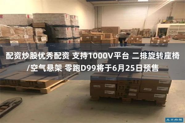 配资炒股优秀配资 支持1000V平台 二排旋转座椅/空气悬架 零跑D99将于6月25日预售