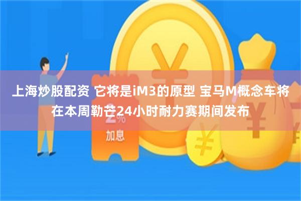 上海炒股配资 它将是iM3的原型 宝马M概念车将在本周勒芒24小时耐力赛期间发布