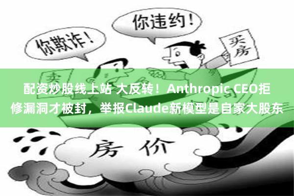 配资炒股线上站 大反转!Anthropic CEO拒修漏洞才被封,举报Claude新模型是自家大股东