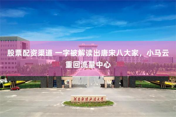 股票配资渠道 一字被解读出唐宋八大家，小马云重回流量中心