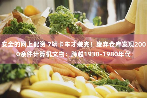 安全的网上配资 7辆卡车才装完！废弃仓库发现2000余件计算机文物：跨越1930-1980年代