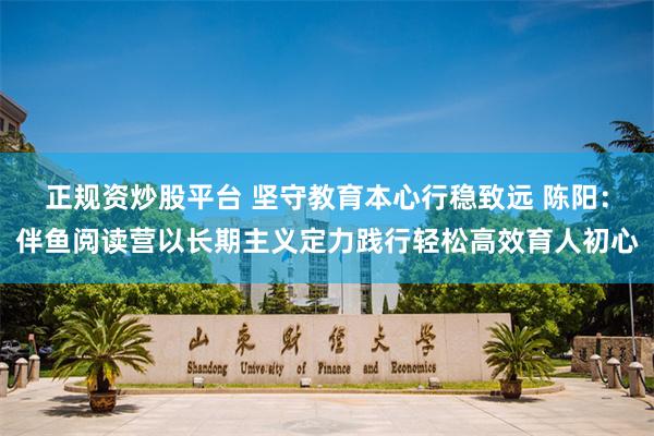 正规资炒股平台 坚守教育本心行稳致远 陈阳：伴鱼阅读营以长期主义定力践行轻松高效育人初心