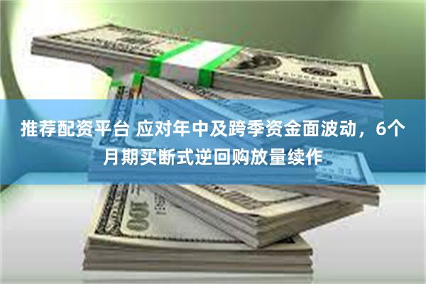 推荐配资平台 应对年中及跨季资金面波动，6个月期买断式逆回购放量续作