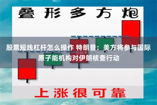 股票短线杠杆怎么操作 特朗普：美方将参与国际原子能机构对伊朗核查行动