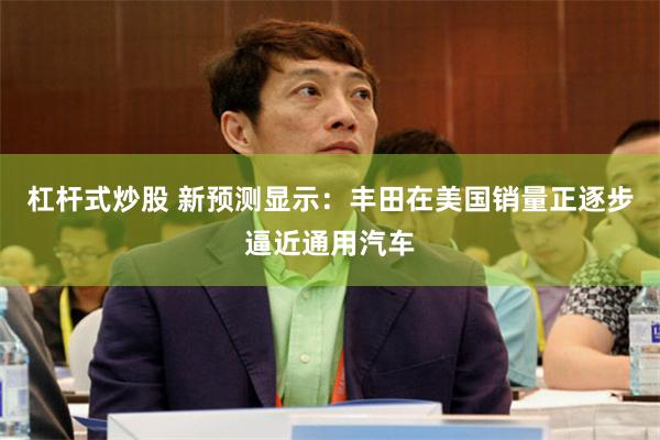 杠杆式炒股 新预测显示：丰田在美国销量正逐步逼近通用汽车