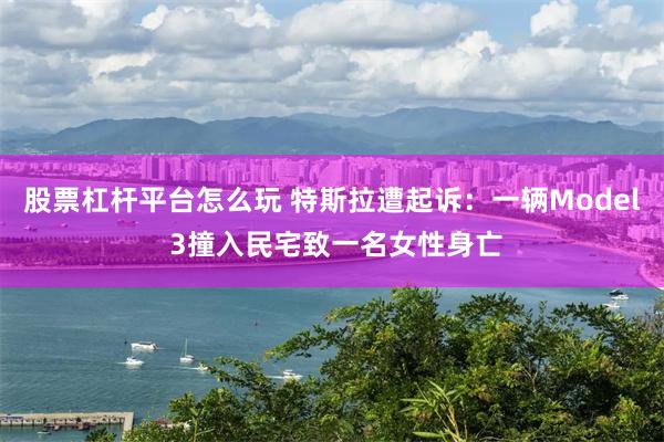 股票杠杆平台怎么玩 特斯拉遭起诉：一辆Model 3撞入民宅致一名女性身亡