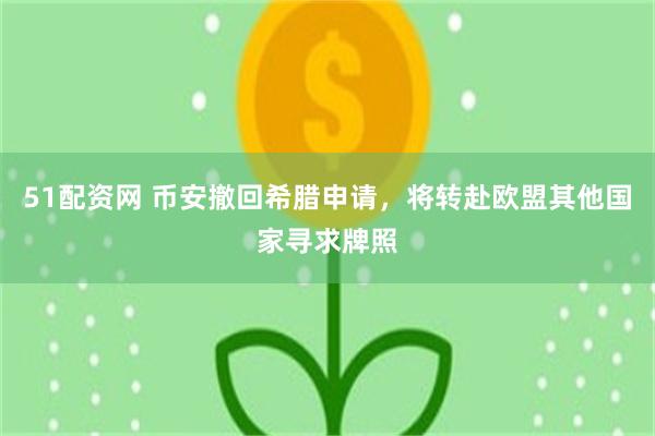 51配资网 币安撤回希腊申请，将转赴欧盟其他国家寻求牌照