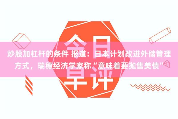 炒股加杠杆的条件 报道：日本计划改进外储管理方式，瑞穗经济学家称“意味着要抛售美债”