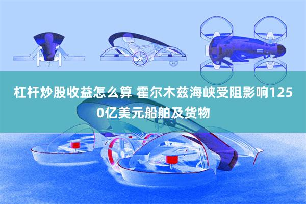 杠杆炒股收益怎么算 霍尔木兹海峡受阻影响1250亿美元船舶及货物