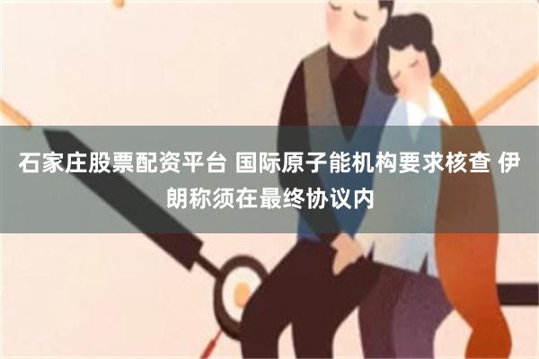 石家庄股票配资平台 国际原子能机构要求核查 伊朗称须在最终协议内