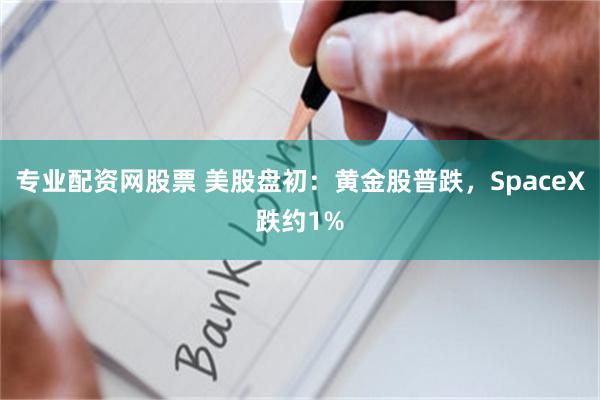 专业配资网股票 美股盘初：黄金股普跌，SpaceX跌约1%