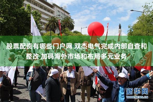 股票配资有哪些门户网 双杰电气完成内部自查和整改 加码海外市场和布局多元业务