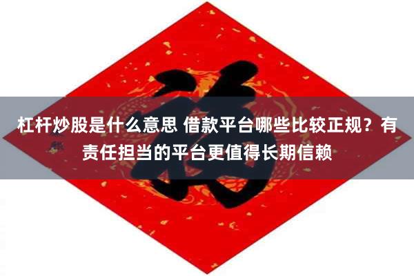 杠杆炒股是什么意思 借款平台哪些比较正规？有责任担当的平台更值得长期信赖