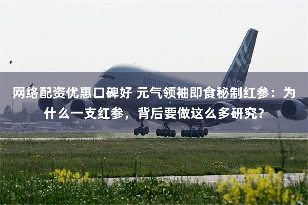 网络配资优惠口碑好 元气领袖即食秘制红参:为什么一支红参,背后要做这么多研究?