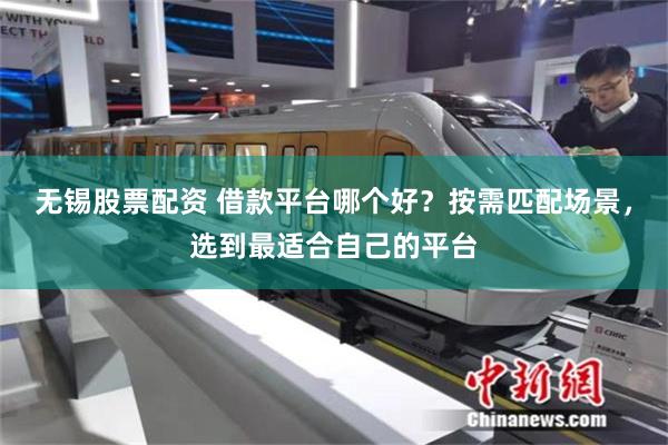 无锡股票配资 借款平台哪个好？按需匹配场景，选到最适合自己的平台