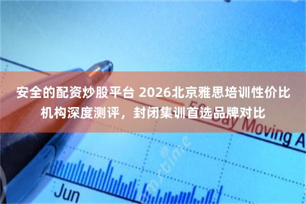 安全的配资炒股平台 2026北京雅思培训性价比机构深度测评，封闭集训首选品牌对比