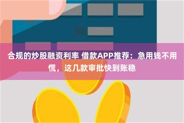 合规的炒股融资利率 借款APP推荐：急用钱不用慌，这几款审批快到账稳