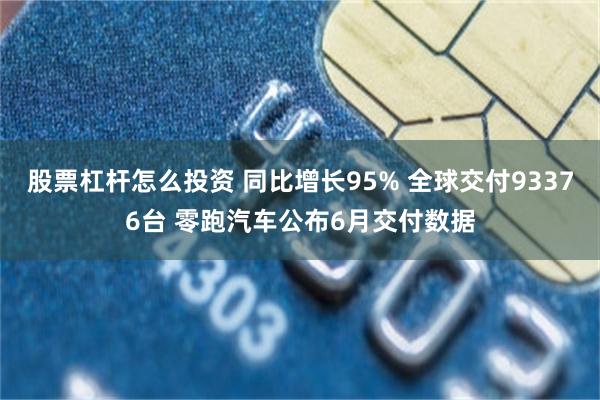 股票杠杆怎么投资 同比增长95% 全球交付93376台 零跑汽车公布6月交付数据