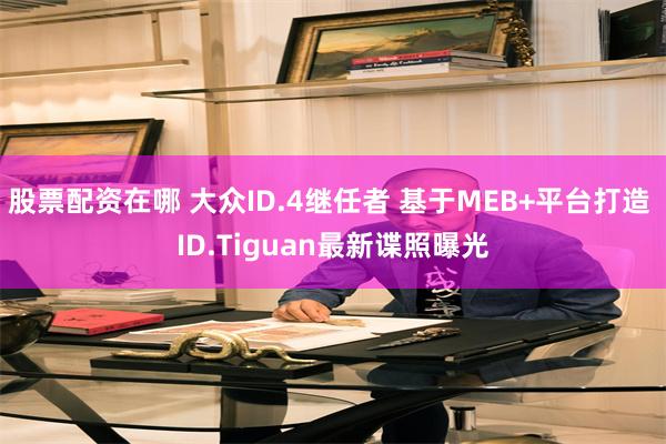 股票配资在哪 大众ID.4继任者 基于MEB+平台打造 ID.Tiguan最新谍照曝光