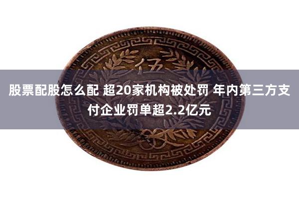 股票配股怎么配 超20家机构被处罚 年内第三方支付企业罚单超2.2亿元