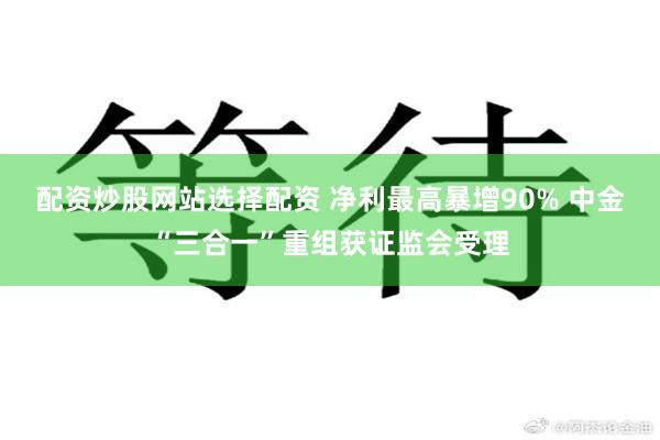 配资炒股网站选择配资 净利最高暴增90% 中金“三合一”重组获证监会受理