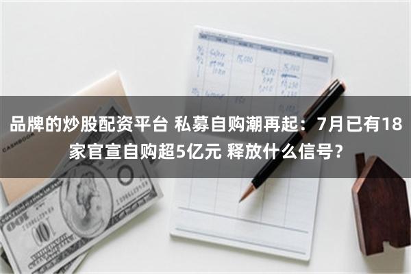 品牌的炒股配资平台 私募自购潮再起：7月已有18家官宣自购超5亿元 释放什么信号？