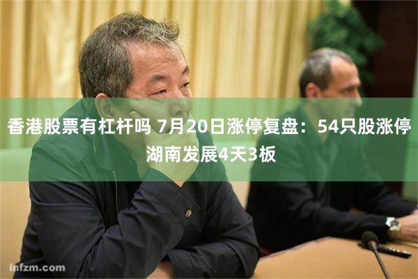 香港股票有杠杆吗 7月20日涨停复盘：54只股涨停 湖南发展4天3板