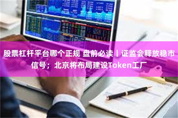 股票杠杆平台哪个正规 盘前必读丨证监会释放稳市信号;北京将布局建设Token工厂