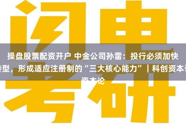 操盘股票配资开户 中金公司孙雷:投行必须加快转型,形成适应注册制的“三大核心能力”|科创资本论
