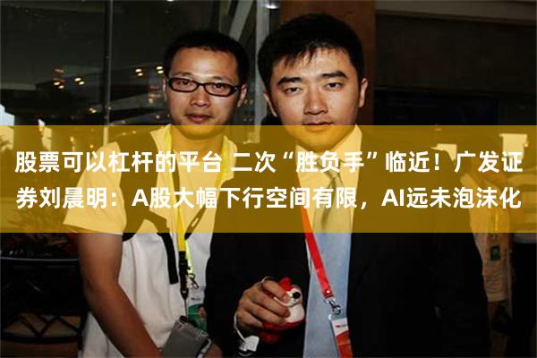 股票可以杠杆的平台 二次“胜负手”临近！广发证券刘晨明：A股大幅下行空间有限，AI远未泡沫化