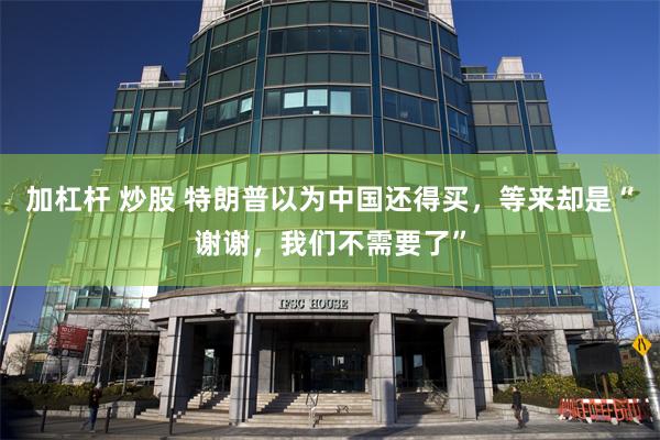 加杠杆 炒股 特朗普以为中国还得买，等来却是“谢谢，我们不需要了”