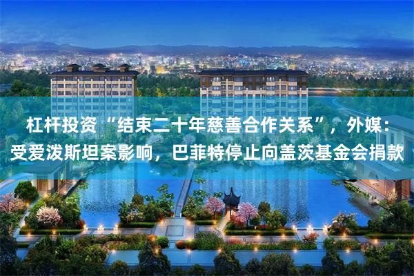 杠杆投资 “结束二十年慈善合作关系”，外媒：受爱泼斯坦案影响，巴菲特停止向盖茨基金会捐款