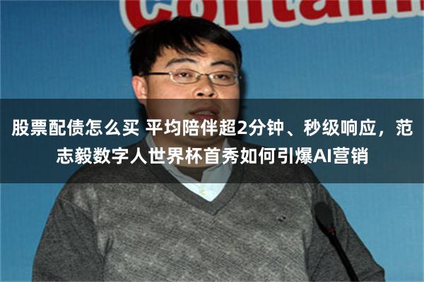 股票配债怎么买 平均陪伴超2分钟、秒级响应，范志毅数字人世界杯首秀如何引爆AI营销