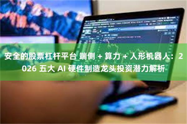 安全的股票杠杆平台 端侧 + 算力 + 人形机器人：2026 五大 AI 硬件制造龙头投资潜力解析