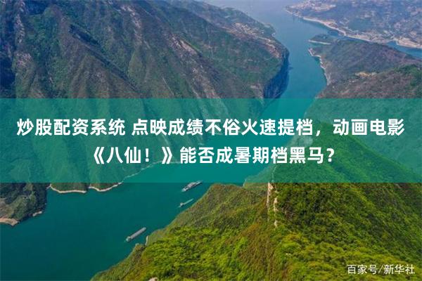 炒股配资系统 点映成绩不俗火速提档，动画电影《八仙！》能否成暑期档黑马？