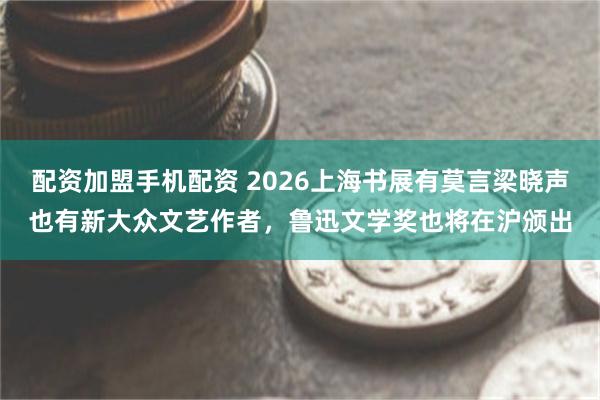 配资加盟手机配资 2026上海书展有莫言梁晓声也有新大众文艺作者，鲁迅文学奖也将在沪颁出