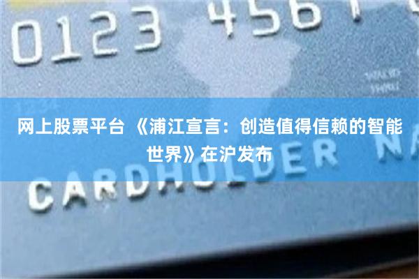 网上股票平台 《浦江宣言：创造值得信赖的智能世界》在沪发布