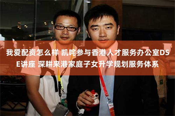 我爱配资怎么样 凯咤参与香港人才服务办公室DSE讲座 深耕来港家庭子女升学规划服务体系