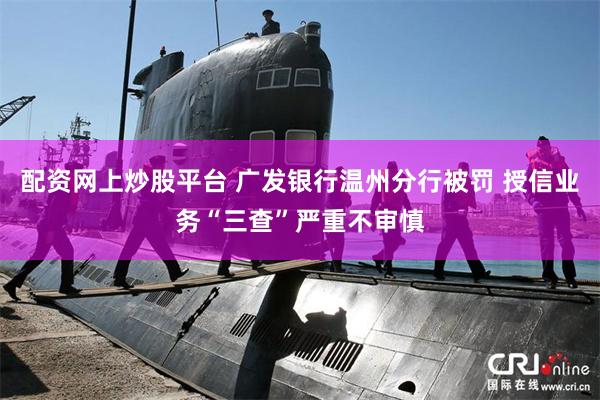 配资网上炒股平台 广发银行温州分行被罚 授信业务“三查”严重不审慎