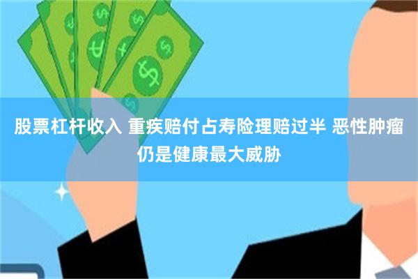 股票杠杆收入 重疾赔付占寿险理赔过半 恶性肿瘤仍是健康最大威胁