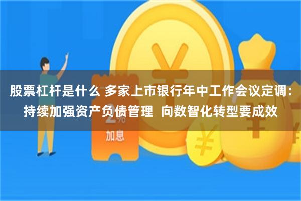 股票杠杆是什么 多家上市银行年中工作会议定调：持续加强资产负债管理  向数智化转型要成效